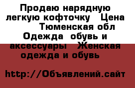  Продаю нарядную легкую кофточку › Цена ­ 500 - Тюменская обл. Одежда, обувь и аксессуары » Женская одежда и обувь   